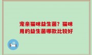 宠亲猫咪益生菌？猫咪用的益生菌哪款比较好