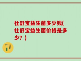 杜舒宝益生菌多少钱(杜舒宝益生菌价格是多少？)