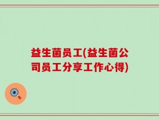 益生菌员工(益生菌公司员工分享工作心得)