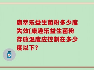 康萃乐益生菌粉多少度失效(康趣乐益生菌粉存放温度应控制在多少度以下？