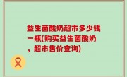 益生菌酸奶超市多少钱一瓶(购买益生菌酸奶，超市售价查询)
