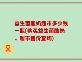 益生菌酸奶超市多少钱一瓶(购买益生菌酸奶，超市售价查询)