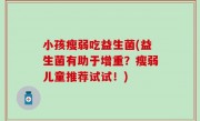小孩瘦弱吃益生菌(益生菌有助于增重？瘦弱儿童推荐试试！)