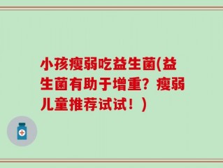 小孩瘦弱吃益生菌(益生菌有助于增重？瘦弱儿童推荐试试！)