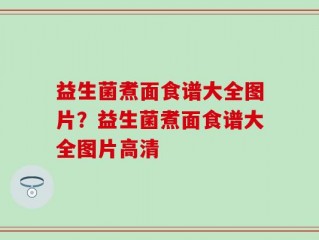 益生菌煮面食谱大全图片？益生菌煮面食谱大全图片高清