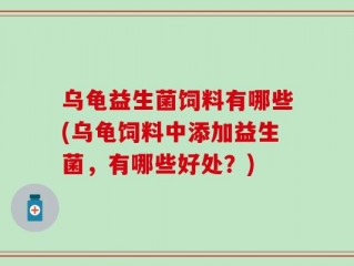 乌龟益生菌饲料有哪些(乌龟饲料中添加益生菌，有哪些好处？)