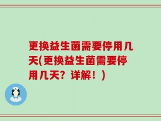更换益生菌需要停用几天(更换益生菌需要停用几天？详解！)