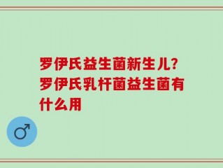 罗伊氏益生菌新生儿？罗伊氏乳杆菌益生菌有什么用