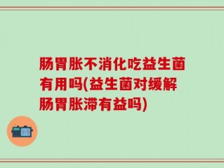肠胃胀不消化吃益生菌有用吗(益生菌对缓解肠胃胀滞有益吗)
