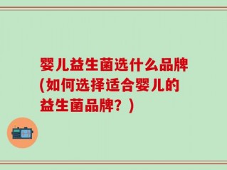 婴儿益生菌选什么品牌(如何选择适合婴儿的益生菌品牌？)