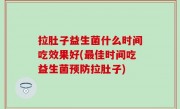 拉肚子益生菌什么时间吃效果好(最佳时间吃益生菌预防拉肚子)
