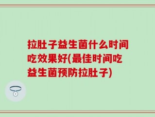 拉肚子益生菌什么时间吃效果好(最佳时间吃益生菌预防拉肚子)