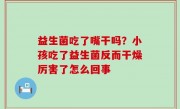益生菌吃了嘴干吗？小孩吃了益生菌反而干燥厉害了怎么回事