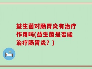 益生菌对肠胃炎有治疗作用吗(益生菌是否能治疗肠胃炎？)