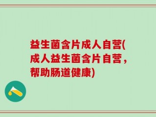 益生菌含片成人自营(成人益生菌含片自营，帮助肠道健康)