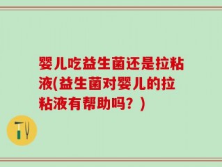 婴儿吃益生菌还是拉粘液(益生菌对婴儿的拉粘液有帮助吗？)