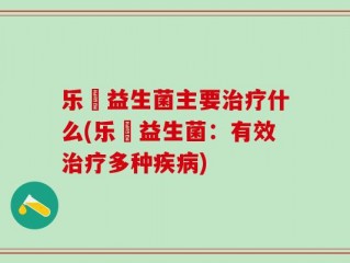乐馚益生菌主要治疗什么(乐馚益生菌：有效治疗多种疾病)