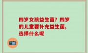 四岁女孩益生菌？四岁的儿童要补充益生菌,选择什么呢