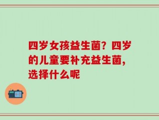 四岁女孩益生菌？四岁的儿童要补充益生菌,选择什么呢