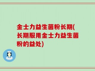 金士力益生菌粉长期(长期服用金士力益生菌粉的益处)