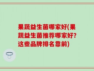 果蔬益生菌哪家好(果蔬益生菌推荐哪家好？这些品牌排名靠前)