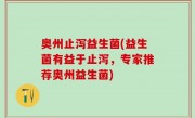 奥州止泻益生菌(益生菌有益于止泻，专家推荐奥州益生菌)