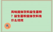 风味固体饮料益生菌粉？益生菌粉固体饮料有什么功效