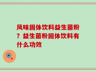 风味固体饮料益生菌粉？益生菌粉固体饮料有什么功效