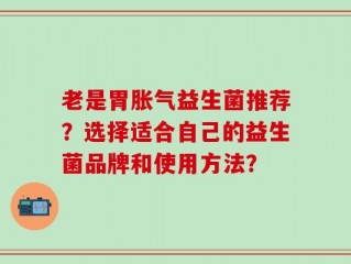 老是胃胀气益生菌推荐？选择适合自己的益生菌品牌和使用方法？