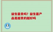 益生菌贵吗？益生菌产品是越贵的越好吗