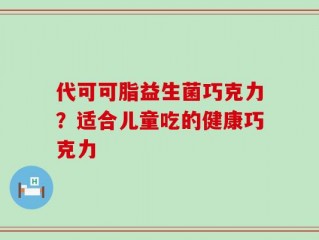 代可可脂益生菌巧克力？适合儿童吃的健康巧克力