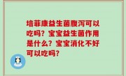 培菲康益生菌腹泻可以吃吗？宝宝益生菌作用是什么？宝宝消化不好可以吃吗？