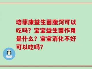 培菲康益生菌腹泻可以吃吗？宝宝益生菌作用是什么？宝宝消化不好可以吃吗？
