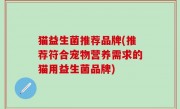 猫益生菌推荐品牌(推荐符合宠物营养需求的猫用益生菌品牌)
