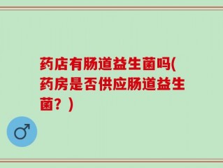 药店有肠道益生菌吗(药房是否供应肠道益生菌？)