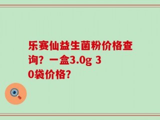 乐赛仙益生菌粉价格查询？一盒3.0g 30袋价格？