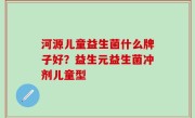 河源儿童益生菌什么牌子好？益生元益生菌冲剂儿童型