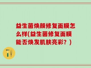 益生菌焕颜修复面膜怎么样(益生菌修复面膜能否焕发肌肤亮彩？)