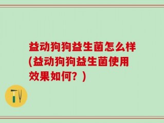 益动狗狗益生菌怎么样(益动狗狗益生菌使用效果如何？)