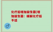 化疗后增加益生菌(增加益生菌：缓解化疗后不适