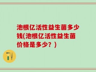 池根亿活性益生菌多少钱(池根亿活性益生菌价格是多少？)