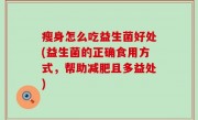 瘦身怎么吃益生菌好处(益生菌的正确食用方式，帮助减肥且多益处)