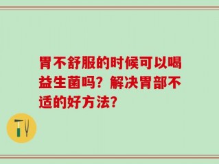 胃不舒服的时候可以喝益生菌吗？解决胃部不适的好方法？