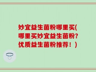 妙宜益生菌粉哪里买(哪里买妙宜益生菌粉？优质益生菌粉推荐！)