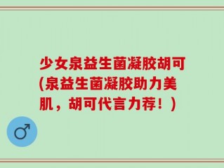 少女泉益生菌凝胶胡可(泉益生菌凝胶助力美肌，胡可代言力荐！)