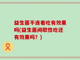 益生菌不连着吃有效果吗(益生菌间歇性吃还有效果吗？)