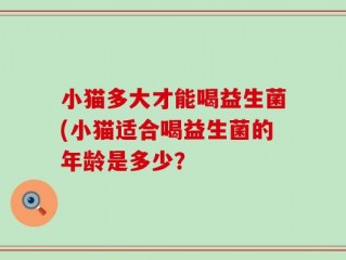 小猫多大才能喝益生菌(小猫适合喝益生菌的年龄是多少？