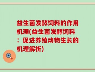 益生菌发酵饲料的作用机理(益生菌发酵饲料：促进养殖动物生长的机理解析)
