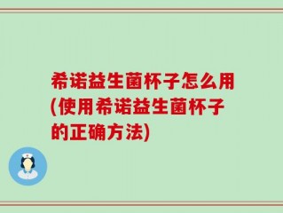 希诺益生菌杯子怎么用(使用希诺益生菌杯子的正确方法)