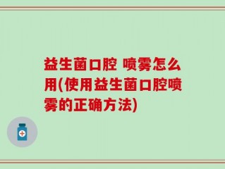 益生菌口腔 喷雾怎么用(使用益生菌口腔喷雾的正确方法)